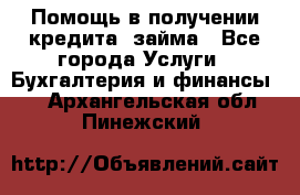 Помощь в получении кредита, займа - Все города Услуги » Бухгалтерия и финансы   . Архангельская обл.,Пинежский 